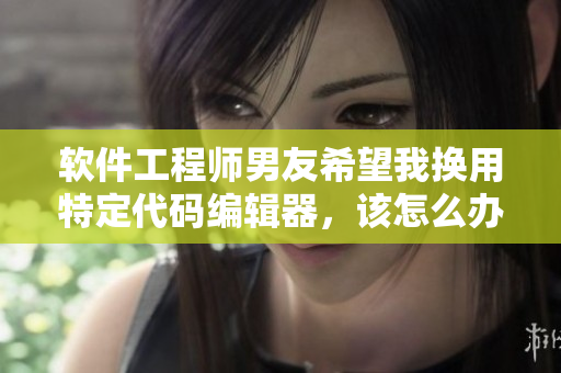 軟件工程師男友希望我換用特定代碼編輯器，該怎么辦？