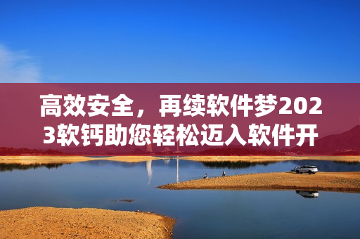 高效安全，再續(xù)軟件夢2023軟鈣助您輕松邁入軟件開發(fā)新紀(jì)元