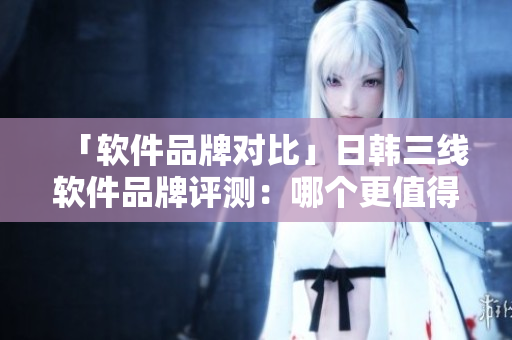 「軟件品牌對比」日韓三線軟件品牌評測：哪個更值得信賴？