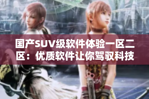 國產(chǎn)SUV級(jí)軟件體驗(yàn)一區(qū)二區(qū)：優(yōu)質(zhì)軟件讓你駕馭科技之美