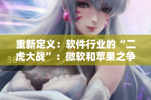 重新定義：軟件行業(yè)的“二虎大戰(zhàn)”：微軟和蘋果之爭
