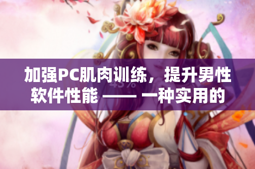 加強PC肌肉訓(xùn)練，提升男性軟件性能 —— 一種實用的男性健康方法