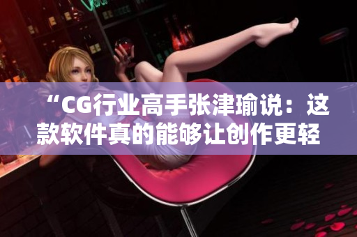 “CG行業(yè)高手張津瑜說：這款軟件真的能夠讓創(chuàng)作更輕松！”