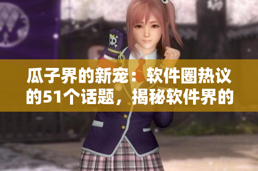 瓜子界的新寵：軟件圈熱議的51個(gè)話題，揭秘軟件界的新風(fēng)向