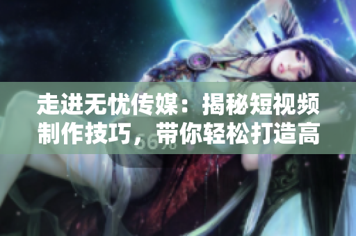 走進(jìn)無憂傳媒：揭秘短視頻制作技巧，帶你輕松打造高質(zhì)量影像！