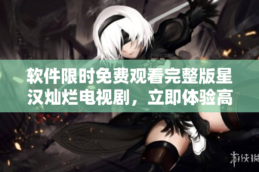軟件限時免費觀看完整版星漢燦爛電視劇，立即體驗高清視覺盛宴！