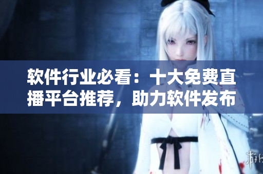 軟件行業(yè)必看：十大免費(fèi)直播平臺(tái)推薦，助力軟件發(fā)布、產(chǎn)品推廣及技術(shù)交流！