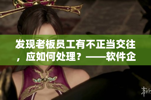 發(fā)現(xiàn)老板員工有不正當(dāng)交往，應(yīng)如何處理？——軟件企業(yè)內(nèi)部管理解決方案