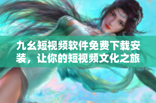 九幺短視頻軟件免費(fèi)下載安裝，讓你的短視頻文化之旅從此開(kāi)始！