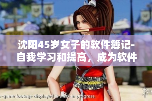 沈陽45歲女子的軟件簿記-自我學習和提高，成為軟件編輯的關鍵！