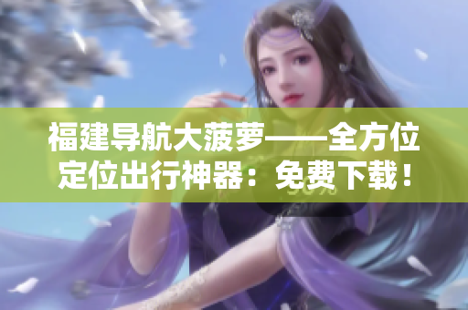 福建導(dǎo)航大菠蘿——全方位定位出行神器：免費(fèi)下載！