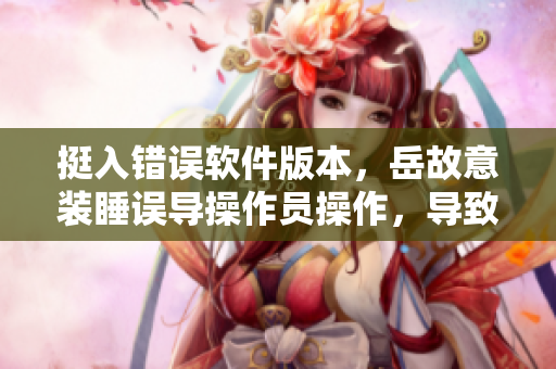 挺入錯誤軟件版本，岳故意裝睡誤導操作員操作，導致軟件未能正確安裝。