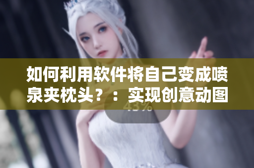 如何利用軟件將自己變成噴泉夾枕頭？：實(shí)現(xiàn)創(chuàng)意動(dòng)圖方案