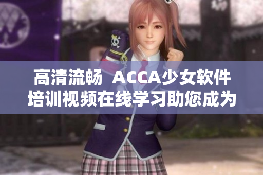 高清流暢  ACCA少女軟件培訓(xùn)視頻在線學(xué)習(xí)助您成為優(yōu)秀程序員