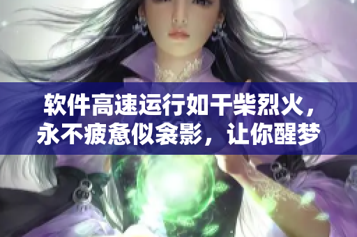 軟件高速運(yùn)行如干柴烈火，永不疲憊似衾影，讓你醒夢(mèng)時(shí)依然流暢