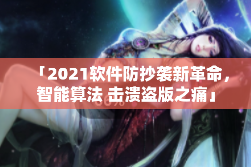 「2021軟件防抄襲新革命，智能算法 擊潰盜版之痛」