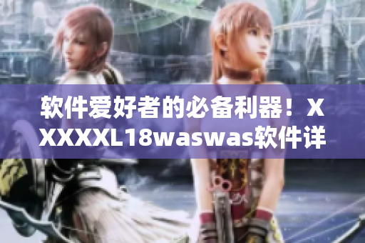 軟件愛好者的必備利器！XXXXXL18waswas軟件詳細(xì)解析與使用技巧