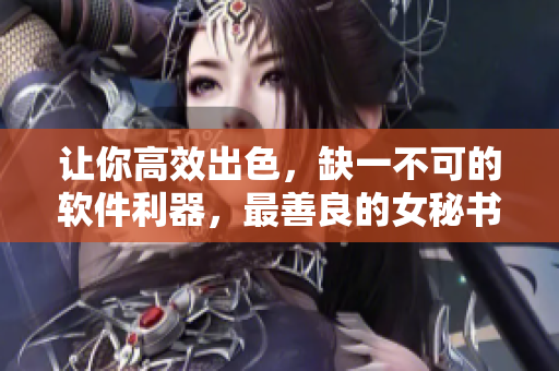 讓你高效出色，缺一不可的軟件利器，最善良的女秘書給你推薦
