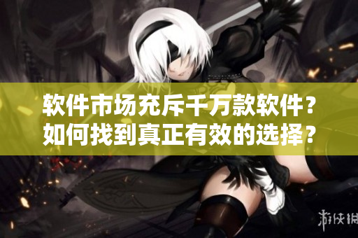 軟件市場(chǎng)充斥千萬款軟件？如何找到真正有效的選擇？
