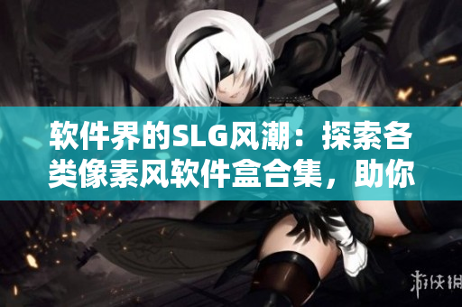 軟件界的SLG風(fēng)潮：探索各類像素風(fēng)軟件盒合集，助你發(fā)掘新世界