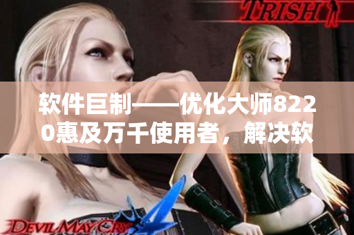 軟件巨制——優(yōu)化大師8220惠及萬千使用者，解決軟件卡頓問題！