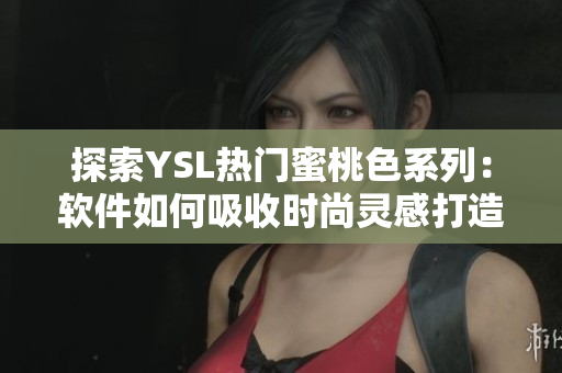 探索YSL熱門蜜桃色系列：軟件如何吸收時尚靈感打造色彩組合？