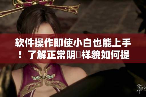 軟件操作即使小白也能上手！了解正常陰脣樣貌如何提供更好的軟件體驗(yàn)