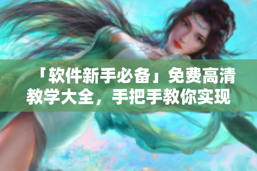 「軟件新手必備」免費(fèi)高清教學(xué)大全，手把手教你實(shí)現(xiàn)各種神奇操作！