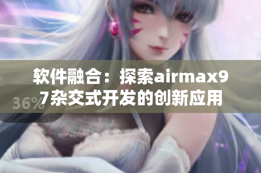 軟件融合：探索airmax97雜交式開(kāi)發(fā)的創(chuàng)新應(yīng)用