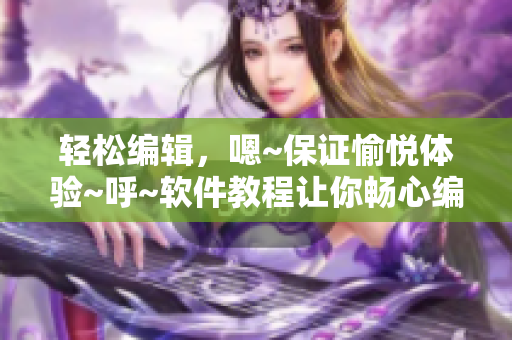 輕松編輯，嗯~保證愉悅體驗(yàn)~呼~(yú)軟件教程讓你暢心編寫(xiě)