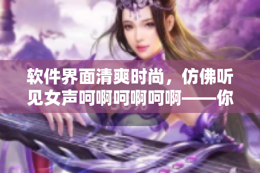 軟件界面清爽時(shí)尚，仿佛聽見女聲呵啊呵啊呵啊——你所不知道的軟件