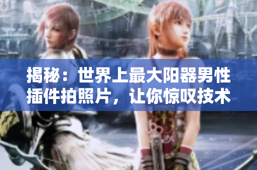 揭秘：世界上最大陽器男性插件拍照片，讓你驚嘆技術(shù)的奇妙!