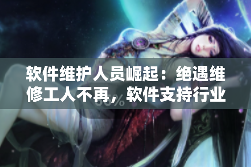 軟件維護(hù)人員崛起：絕遇維修工人不再，軟件支持行業(yè)正迎來(lái)新時(shí)代