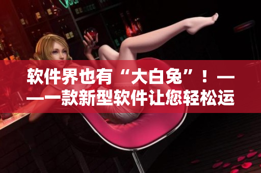 軟件界也有“大白兔”！——一款新型軟件讓您輕松運營業(yè)務，并備受歡迎！