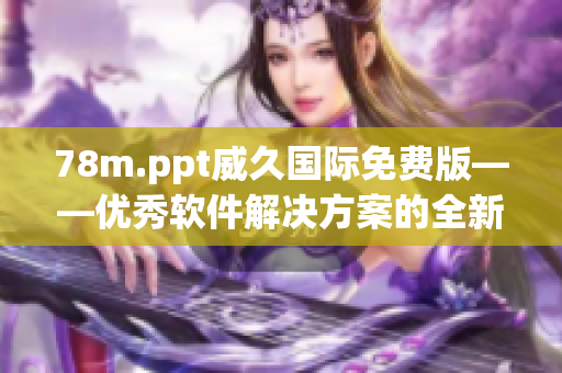 78m.ppt威久國際免費版——優(yōu)秀軟件解決方案的全新探索與實踐