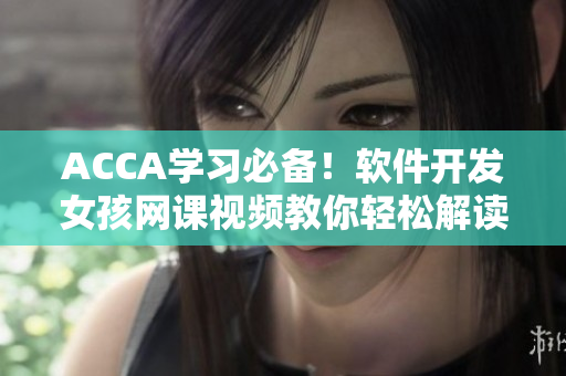 ACCA學(xué)習(xí)必備！軟件開發(fā)女孩網(wǎng)課視頻教你輕松解讀多項技能