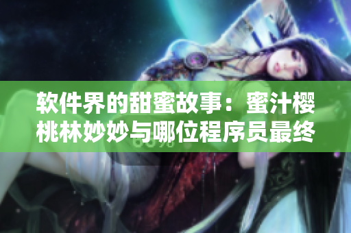 軟件界的甜蜜故事：蜜汁櫻桃林妙妙與哪位程序員最終走到了一起？