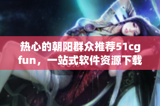熱心的朝陽群眾推薦51cgfun，一站式軟件資源下載和解決方案！