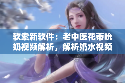 軟索新軟件：老中醫(yī)花蒂吮奶視頻解析，解析奶水視頻播放技術(shù)