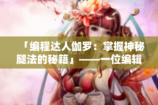 「編程達人伽羅：掌握神秘腿法的秘籍」——一位編輯對伽羅編程故事的改編