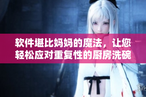 軟件堪比媽媽的魔法，讓您輕松應對重復性的廚房洗碗——嘗試吧！