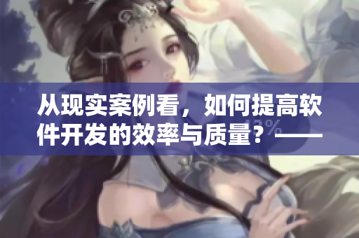 從現實案例看，如何提高軟件開發(fā)的效率與質量？——一個編輯的思考與總結