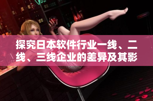 探究日本軟件行業(yè)一線、二線、三線企業(yè)的差異及其影響——市場優(yōu)劣分析
