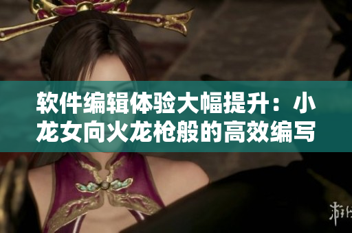 軟件編輯體驗(yàn)大幅提升：小龍女向火龍槍般的高效編寫技巧感嘆不已