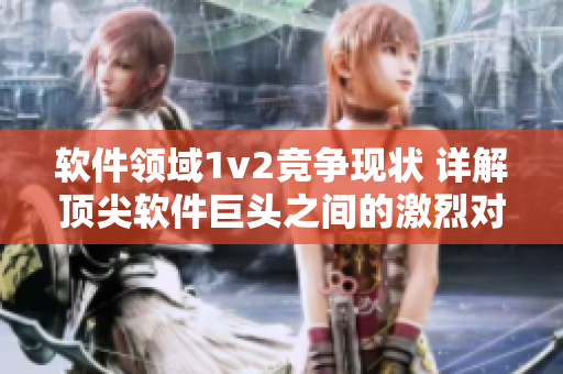 軟件領(lǐng)域1v2競(jìng)爭(zhēng)現(xiàn)狀 詳解頂尖軟件巨頭之間的激烈對(duì)抗