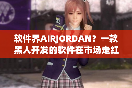 軟件界AIRJORDAN？一款黑人開發(fā)的軟件在市場走紅！