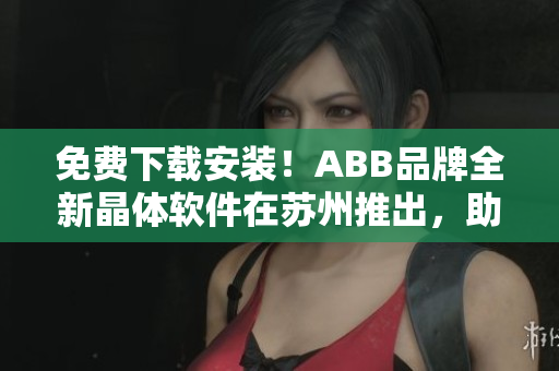 免費下載安裝！ABB品牌全新晶體軟件在蘇州推出，助力提升企業(yè)生產效率