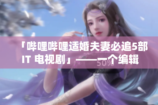 「嗶哩嗶哩適婚夫妻必追5部 IT 電視劇」——一個編輯的推薦