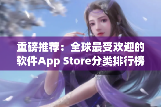 重磅推薦：全球最受歡迎的軟件App Store分類排行榜，你的手機必備！