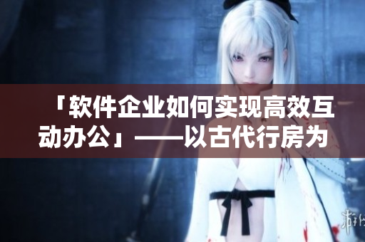 「軟件企業(yè)如何實現高效互動辦公」——以古代行房為啟示